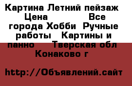 Картина Летний пейзаж › Цена ­ 25 420 - Все города Хобби. Ручные работы » Картины и панно   . Тверская обл.,Конаково г.